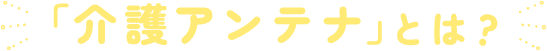 「介護アンテナ」とは？