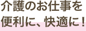 介護のお仕事を便利に、快適に