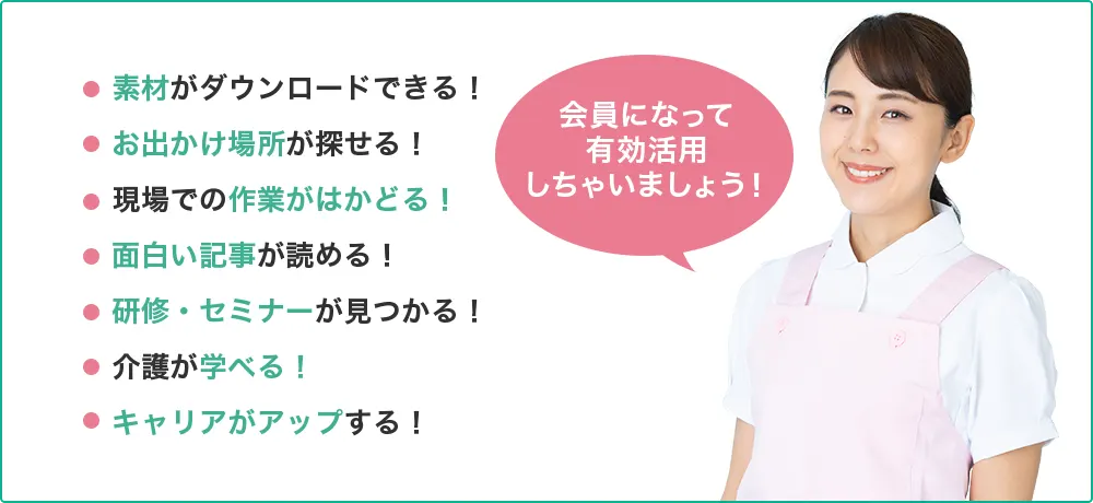素材がダウンロードできる！お出かけ場所が探せる！現場での作業がはかどる！面白い記事が読める！研修・セミナーが見つかる！介護が学べる！キャリアがアップする！会員になって有効活用しちゃいましょう！
