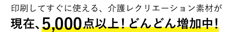 現在、5,000点で！どんどん増加中！印刷してすぐに使える、介護レクリエーション素材です。