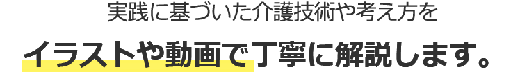 実践に基づいた介護技術や考え方をイラストや動画で丁寧に解説します。