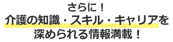 さらに！介護の知識・スキル・キャリアを深められる情報満載！