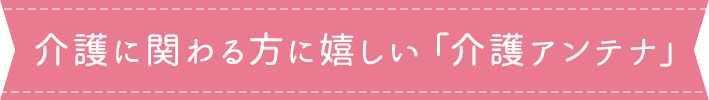 介護に関わる方に嬉しい「介護アンテナ」