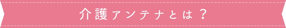 介護アンテナとは？
