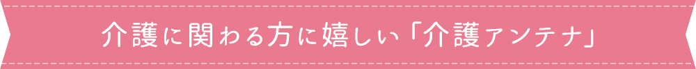 介護に関わる方に嬉しい「介護アンテナ」