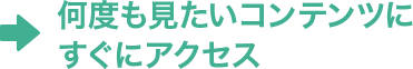 何度も見たいコンテンツにすぐにアクセス