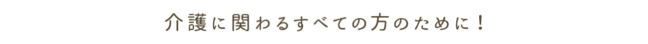 介護に関わる全ての方のために