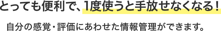とっても便利で、1度使うと手放せなくなる！自分の感覚・評価に合わせた情報管理ができます。