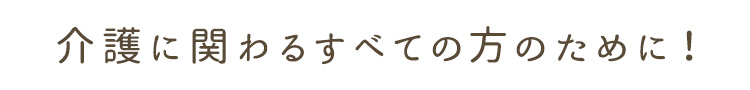 介護に関わる全ての方のために