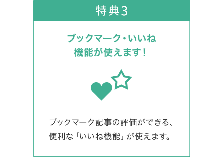 特典3ブックマーク・いいね機能が使えます。ブックマーク記事の評価ができる、便利な「いいね機能」が使えます。