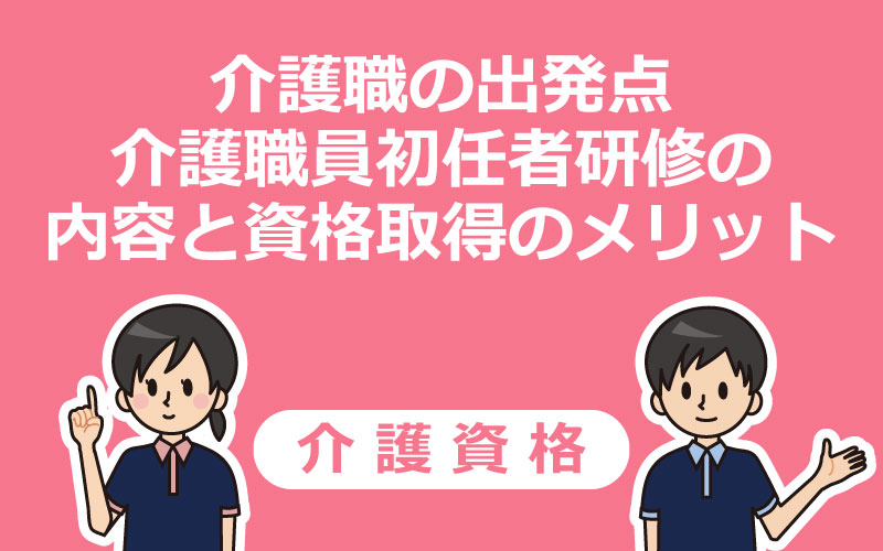 介護職の出発点・介護職員初任者研修の内容と資格取得のメリット