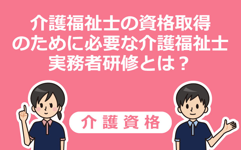 介護福祉士の資格取得のために必要な介護福祉士実務者研修とは？