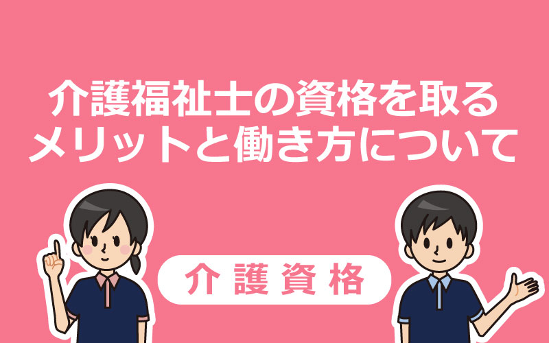 介護福祉士の資格を取るメリットと働き方について