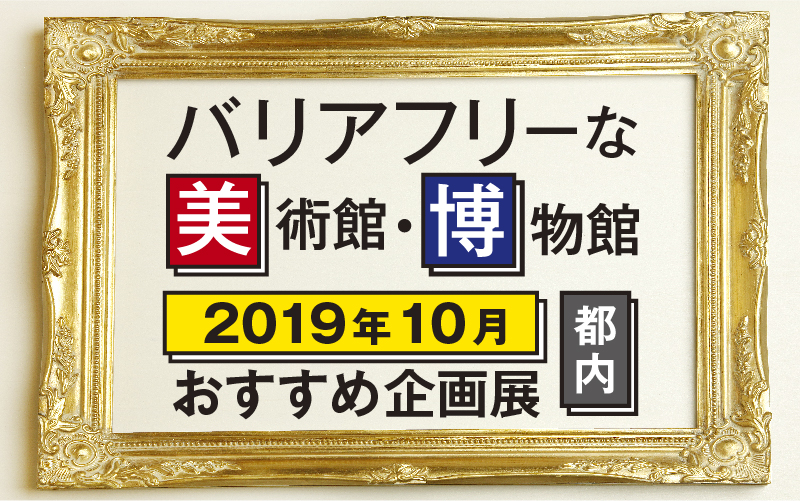 【2019年10月】バリアフリーな美術館・博物館のおすすめ企画展（東京都内）