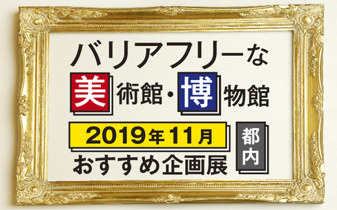 【2019年11月】バリアフリーな美術館・博物館のおすすめ企画展（東京都内）