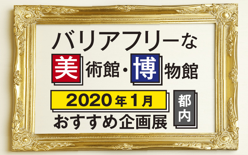【2020年1月】バリアフリーな美術館・博物館のおすすめ企画展（東京都内）